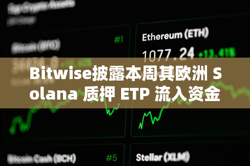 Bitwise披露本周其欧洲 Solana 质押 ETP 流入资金达 6000 万美元