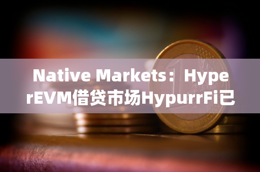 Native Markets：HyperEVM借贷市场HypurrFi已支持USDH