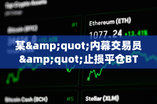 某&quot;内幕交易员&quot;止损平仓BTC及XRP空单，亏损345万美元