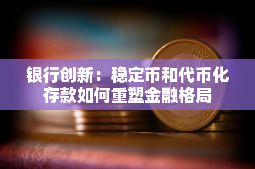 银行创新：稳定币和代币化存款如何重塑金融格局