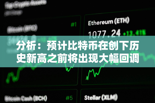 分析：预计比特币在创下历史新高之前将出现大幅回调
