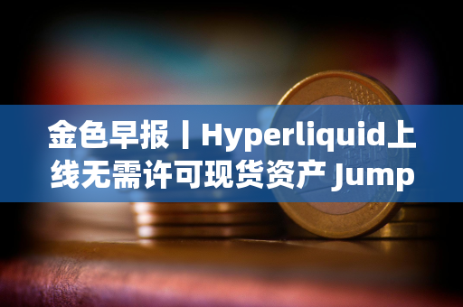 金色早报丨Hyperliquid上线无需许可现货资产 Jump Crypto提议取消Solana区块计算上限