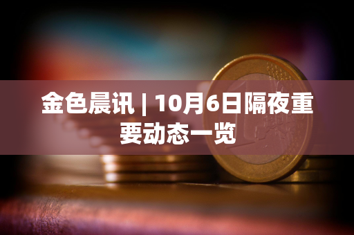 金色晨讯 | 10月6日隔夜重要动态一览