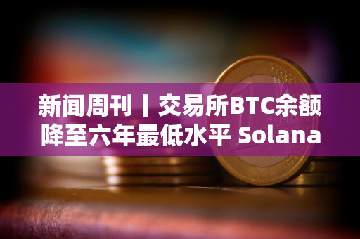 新闻周刊丨交易所BTC余额降至六年最低水平 Solana将成华尔街首选稳定币网络