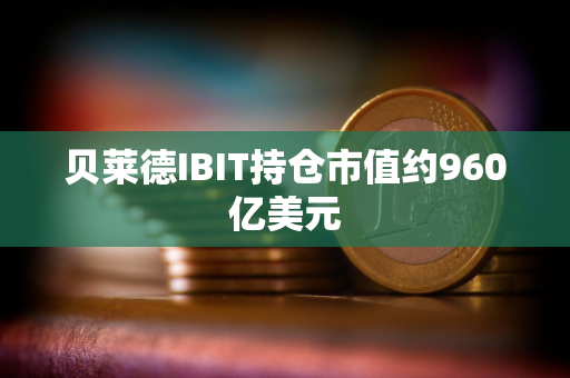 贝莱德IBIT持仓市值约960亿美元