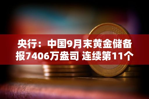 央行：中国9月末黄金储备报7406万盎司 连续第11个月增持黄金