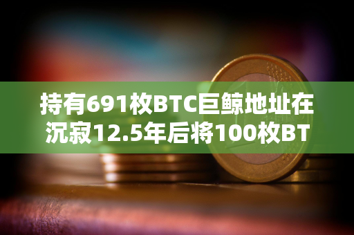 持有691枚BTC巨鲸地址在沉寂12.5年后将100枚BTC转移至两钱包