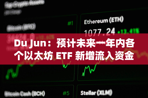 Du Jun：预计未来一年内各个以太坊 ETF 新增流入资金规模应该超过 100 亿美元