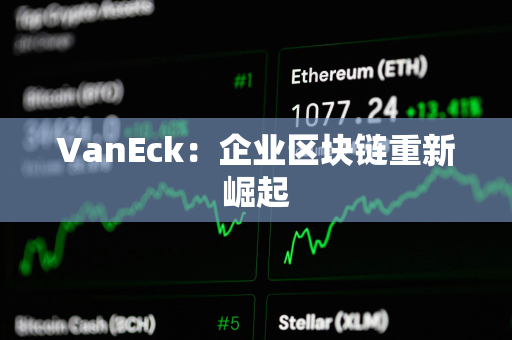 VanEck：企业区块链重新崛起