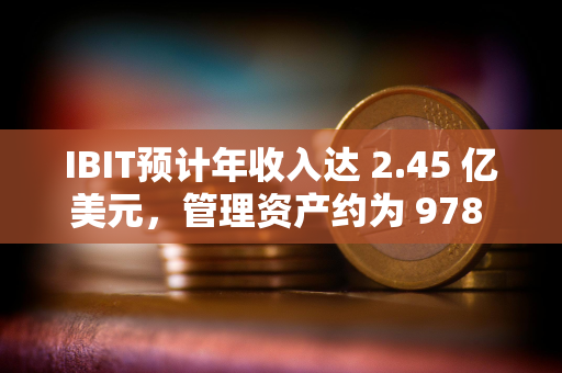 IBIT预计年收入达 2.45 亿美元，管理资产约为 978 亿美元