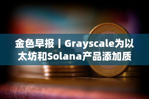 金色早报丨Grayscale为以太坊和Solana产品添加质押功能 Polymarket上线比特币网络