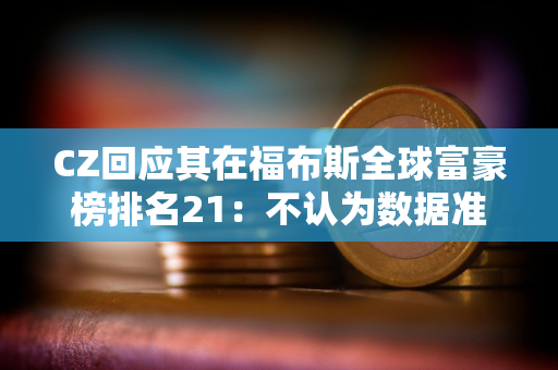 CZ回应其在福布斯全球富豪榜排名21：不认为数据准确