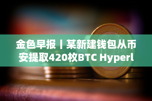 金色早报丨某新建钱包从币安提取420枚BTC Hyperliquid官方X账户已被入侵