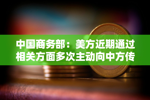 中国商务部：美方近期通过相关方面多次主动向中方传递信息