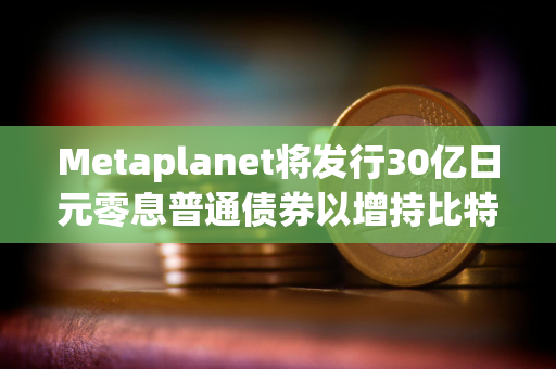 Metaplanet将发行30亿日元零息普通债券以增持比特币