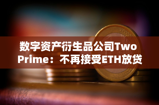数字资产衍生品公司Two Prime：不再接受ETH放贷，仅专注于BTC