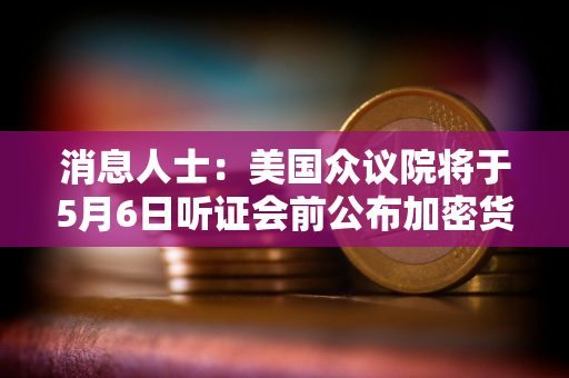 消息人士：美国众议院将于5月6日听证会前公布加密货币监管草案