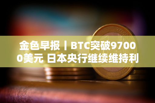 金色早报丨BTC突破97000美元 日本央行继续维持利率不变