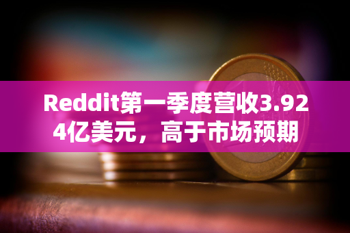 Reddit第一季度营收3.924亿美元，高于市场预期