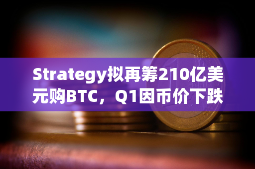 Strategy拟再筹210亿美元购BTC，Q1因币价下跌亏损42亿美元