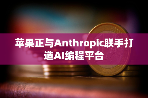 苹果正与Anthropic联手打造AI编程平台