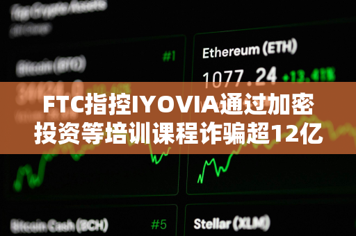 FTC指控IYOVIA通过加密投资等培训课程诈骗超12亿美元