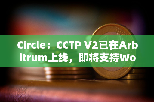Circle：CCTP V2已在Arbitrum上线，即将支持World Chain
