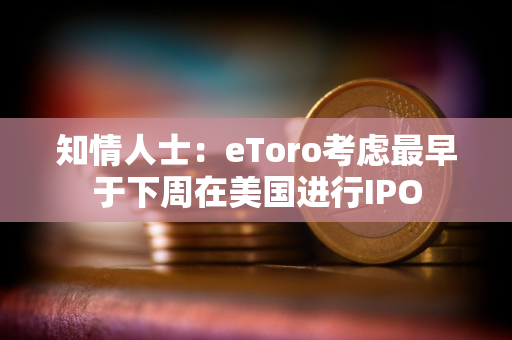 知情人士：eToro考虑最早于下周在美国进行IPO