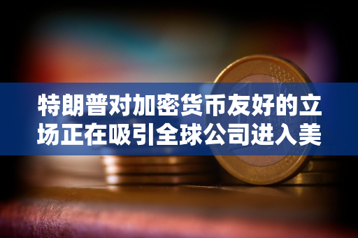 特朗普对加密货币友好的立场正在吸引全球公司进入美国市场