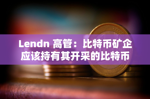 Lendn 高管：比特币矿企应该持有其开采的比特币