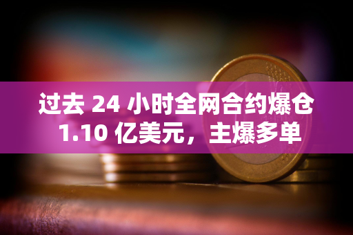 过去 24 小时全网合约爆仓 1.10 亿美元，主爆多单