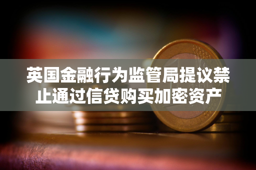 英国金融行为监管局提议禁止通过信贷购买加密资产