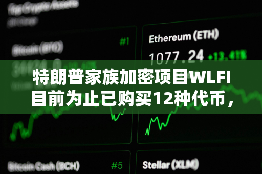 特朗普家族加密项目WLFI目前为止已购买12种代币，总价值2.91亿美元