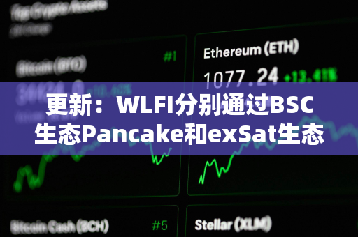 更新：WLFI分别通过BSC生态Pancake和exSat生态1DEX买入300万美元EOS和A