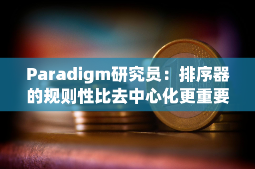 Paradigm研究员:排序器的规则性比去中心化更重要 Paradigm研究员:排序器的规则性比去中心化更重要