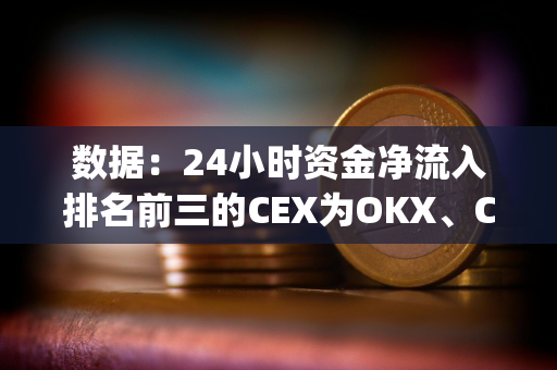 数据：24小时资金净流入排名前三的CEX为OKX、Crypto.com、Bitget
