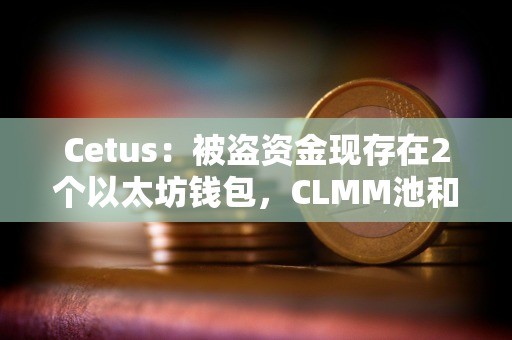 Cetus：被盗资金现存在2个以太坊钱包，CLMM池和服务须在全面验证后逐步恢复