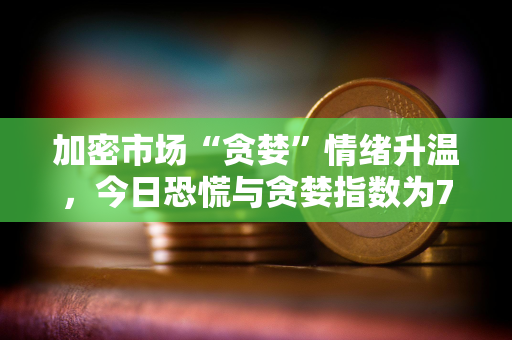 加密市场“贪婪”情绪升温，今日恐慌与贪婪指数为74