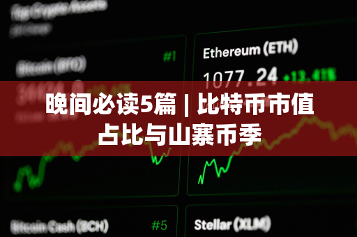 晚间必读5篇 | 比特币市值占比与山寨币季