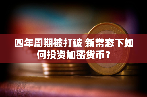四年周期被打破 新常态下如何投资加密货币？