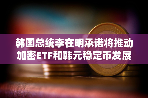 韩国总统李在明承诺将推动加密ETF和韩元稳定币发展