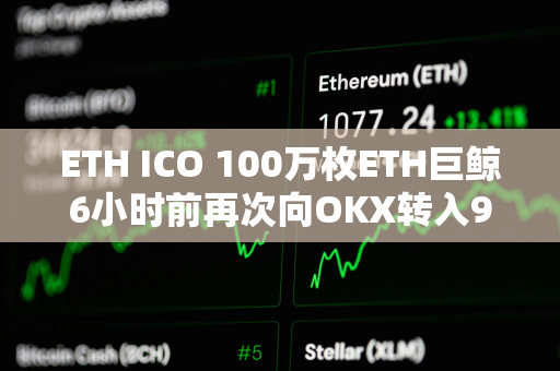 ETH ICO 100万枚ETH巨鲸6小时前再次向OKX转入996枚ETH
