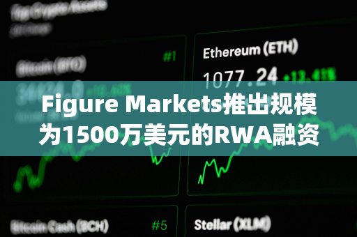 Figure Markets推出规模为1500万美元的RWA融资贷款工具项目