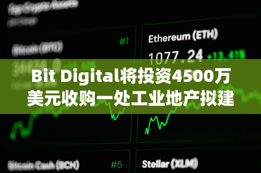Bit Digital将投资4500万美元收购一处工业地产拟建AI数据中心