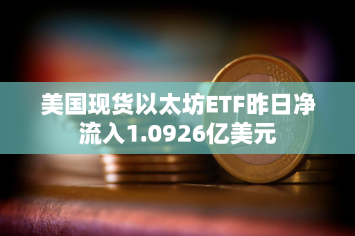 美国现货以太坊ETF昨日净流入1.0926亿美元