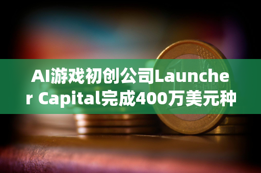 AI游戏初创公司Launcher Capital完成400万美元种子轮融资，a16z CSX领投
