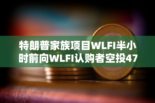 特朗普家族项目WLFI半小时前向WLFI认购者空投47枚USD1