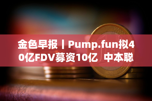 金色早报丨Pump.fun拟40亿FDV募资10亿  中本聪净资产超越比尔·盖茨