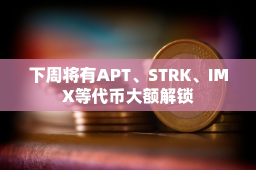 下周将有APT、STRK、IMX等代币大额解锁