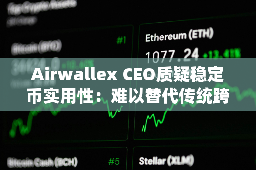 Airwallex CEO质疑稳定币实用性：难以替代传统跨境支付